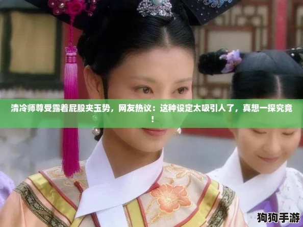 清冷师尊受露着屁股夹玉势，网友热议：这种设定太吸引人了，真想一探究竟！