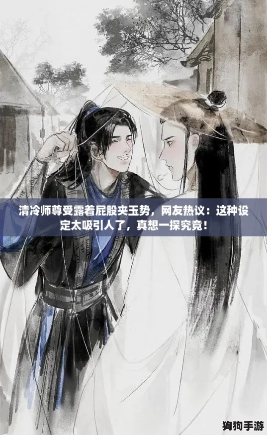 清冷师尊受露着屁股夹玉势，网友热议：这种设定太吸引人了，真想一探究竟！