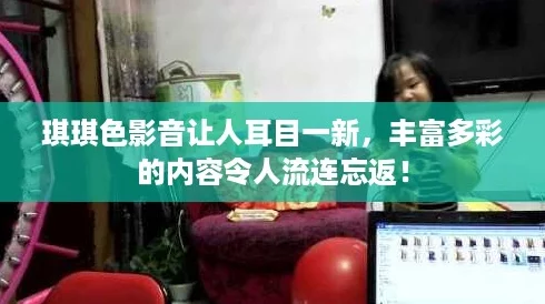 琪琪色影音让人耳目一新，丰富多彩的内容令人流连忘返！