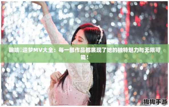 鞠婧祎造梦MV大全：每一部作品都展现了她的独特魅力与无限可能！