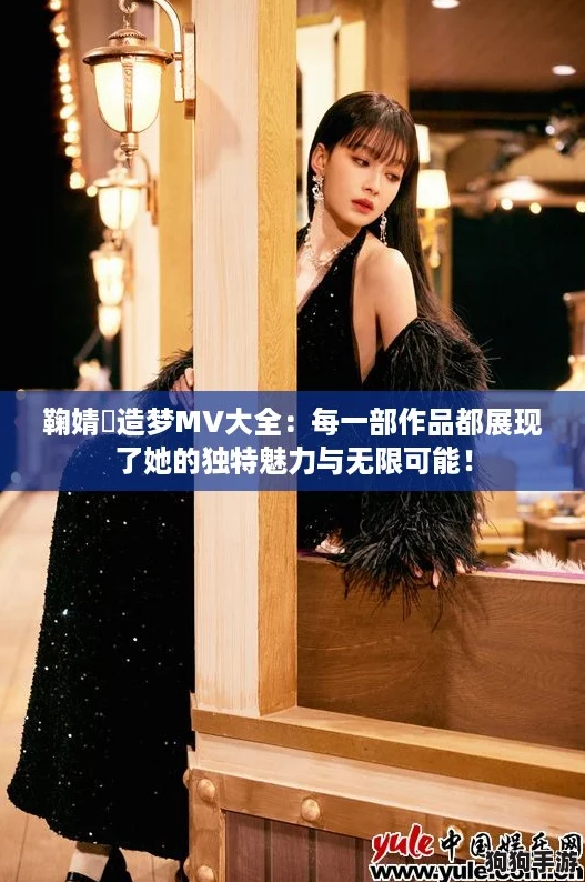 鞠婧祎造梦MV大全：每一部作品都展现了她的独特魅力与无限可能！