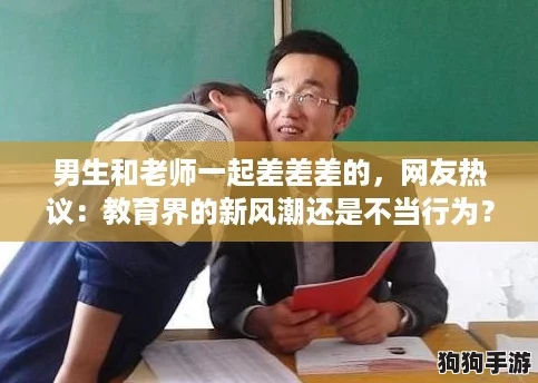 男生和老师一起差差差的,网友热议:教育界的新风潮还是不当行为? 男生和老师一起差差差的,网友热议:教育界的新风潮还是不当行为?