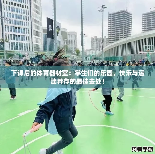 下课后的体育器材室:学生们的乐园,快乐与运动并存的最佳去处! 下课后的体育器材室:学生们的乐园,快乐与运动并存的最佳去处!