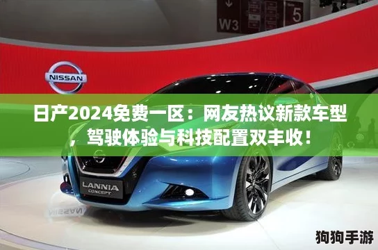 日产2024免费一区：网友热议新款车型，驾驶体验与科技配置双丰收！