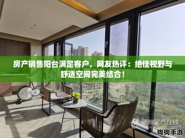 房产销售阳台满足客户,网友热评:绝佳视野与舒适空间完美结合! 房产销售阳台满足客户,网友热评:绝佳视野与舒适空间完美结合!