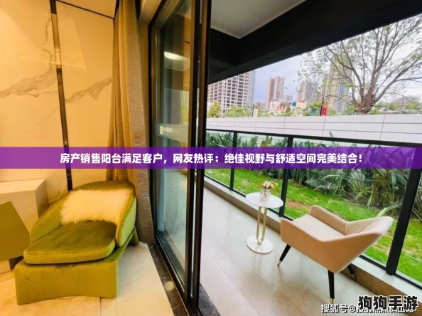 房产销售阳台满足客户,网友热评:绝佳视野与舒适空间完美结合! 房产销售阳台满足客户,网友热评:绝佳视野与舒适空间完美结合!