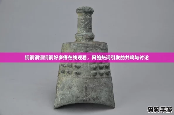 铜铜铜铜铜铜好多疼在线观看,网络热词引发的共鸣与讨论 铜铜铜铜铜铜好多疼在线观看,网络热词引发的共鸣与讨论