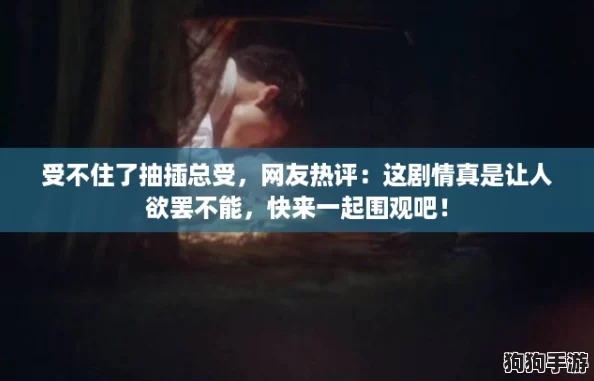 受不住了抽插总受，网友热评：这剧情真是让人欲罢不能，快来一起围观吧！