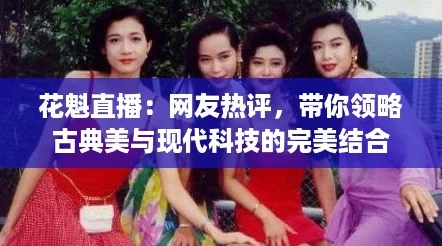 花魁直播：网友热评，带你领略古典美与现代科技的完美结合
