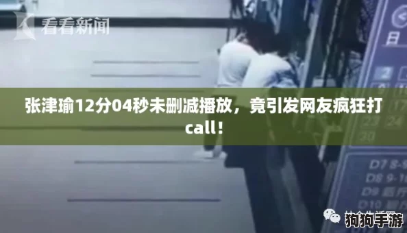 张津瑜12分04秒未删减播放,竟引发网友疯狂打call! 张津瑜12分04秒未删减播放,竟引发网友疯狂打call!