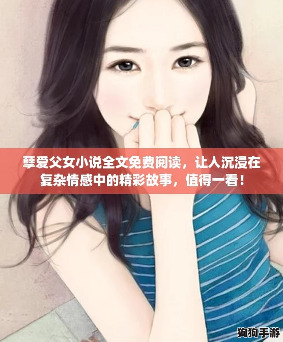孽爱父女小说全文免费阅读,让人沉浸在复杂情感中的精彩故事,值得一看! 孽爱父女小说全文免费阅读,让人沉浸在复杂情感中的精彩故事,值得一看!