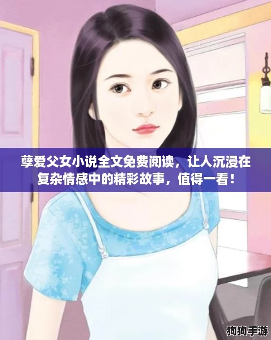 孽爱父女小说全文免费阅读,让人沉浸在复杂情感中的精彩故事,值得一看! 孽爱父女小说全文免费阅读,让人沉浸在复杂情感中的精彩故事,值得一看!
