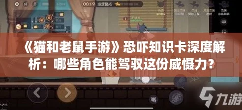 《猫和老鼠手游》恐吓知识卡深度解析:哪些角色能驾驭这份威慑力? 《猫和老鼠手游》恐吓知识卡深度解析:哪些角色能驾驭这份威慑力?