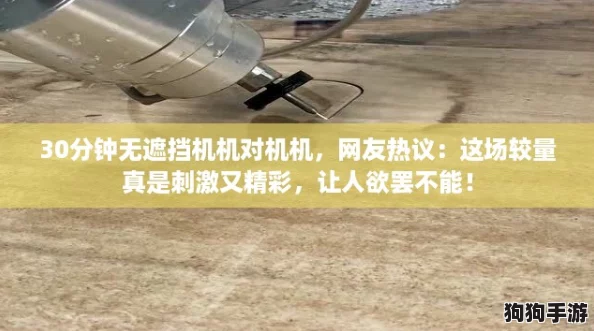 30分钟无遮挡机机对机机,网友热议:这场较量真是刺激又精彩,让人欲罢不能! 30分钟无遮挡机机对机机,网友热议:这场较量真是刺激又精彩,让人欲罢不能!
