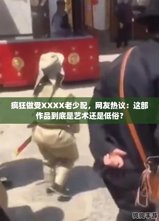疯狂做受XXXX老少配,网友热议:这部作品到底是艺术还是低俗? 疯狂做受XXXX老少配,网友热议:这部作品到底是艺术还是低俗?