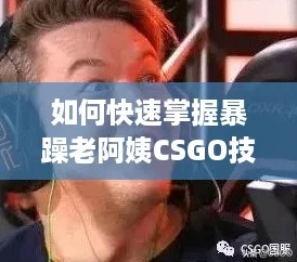如何快速掌握暴躁老阿姨CSGO技巧，成为游戏中的“顶流”玩家