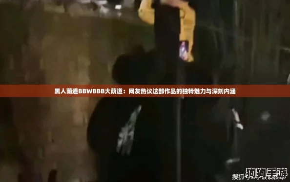 黑人荫道BBWBBB大荫道:网友热议这部作品的独特魅力与深刻内涵 黑人荫道BBWBBB大荫道:网友热议这部作品的独特魅力与深刻内涵