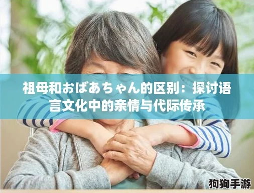 祖母和おばあちゃん的区别:探讨语言文化中的亲情与代际传承 祖母和おばあちゃん的区别:探讨语言文化中的亲情与代际传承