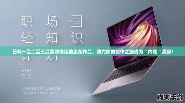 日韩一品二品三品高效稳定输出新作品，助力你的创作之路成为＂内卷＂赢家！