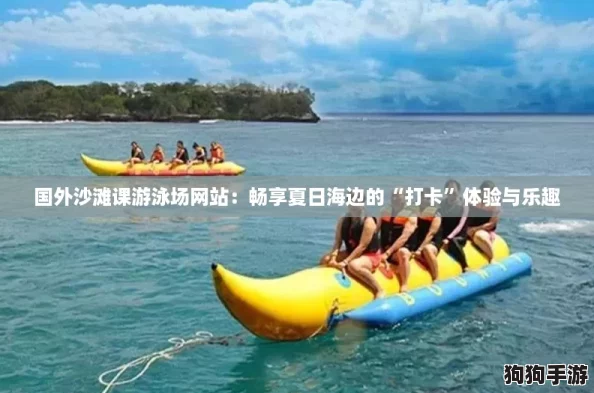 国外沙滩课游泳场网站:畅享夏日海边的“打卡”体验与乐趣 国外沙滩课游泳场网站:畅享夏日海边的“打卡”体验与乐趣