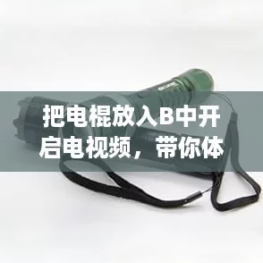 把电棍放入B中开启电视频,带你体验潮流逆袭的震撼感! 把电棍放入B中开启电视频,带你体验潮流逆袭的震撼感!
