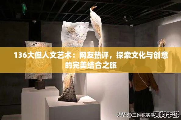 136大但人文艺术:网友热评,探索文化与创意的完美结合之旅 136大但人文艺术:网友热评,探索文化与创意的完美结合之旅