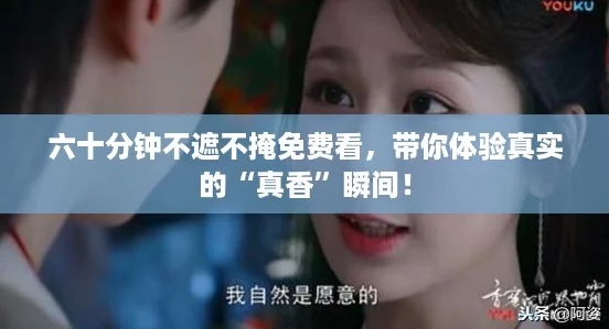 六十分钟不遮不掩免费看，带你体验真实的“真香”瞬间！