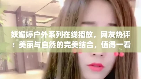 妖媚婷户外系列在线播放,网友热评:美丽与自然的完美结合,值得一看! 妖媚婷户外系列在线播放,网友热评:美丽与自然的完美结合,值得一看!
