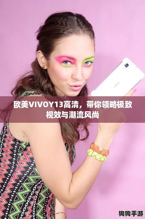 欧美VIVOY13高清,带你领略极致视效与潮流风尚 欧美VIVOY13高清,带你领略极致视效与潮流风尚