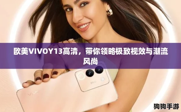 欧美VIVOY13高清,带你领略极致视效与潮流风尚 欧美VIVOY13高清,带你领略极致视效与潮流风尚