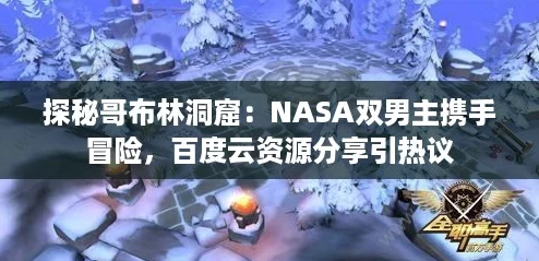探秘哥布林洞窟：NASA双男主携手冒险，百度云资源分享引热议