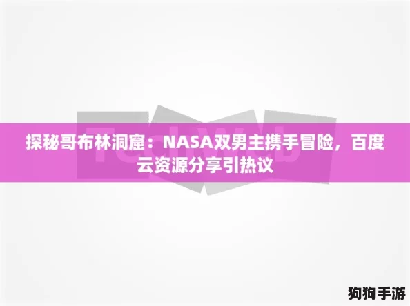 探秘哥布林洞窟:NASA双男主携手冒险,百度云资源分享引热议 探秘哥布林洞窟:NASA双男主携手冒险,百度云资源分享引热议