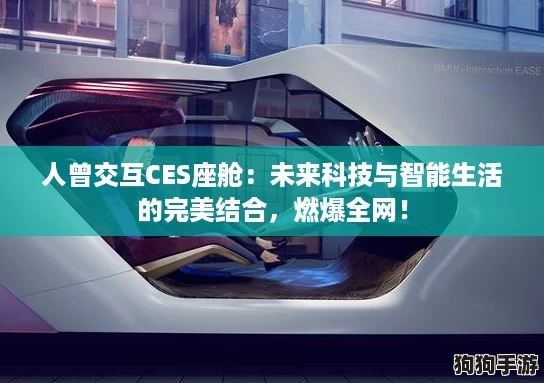 人曾交互CES座舱：未来科技与智能生活的完美结合，燃爆全网！