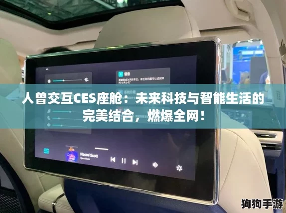 人曾交互CES座舱:未来科技与智能生活的完美结合,燃爆全网! 人曾交互CES座舱:未来科技与智能生活的完美结合,燃爆全网!