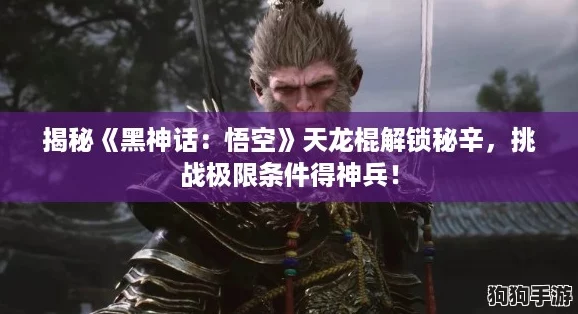 揭秘《黑神话:悟空》天龙棍解锁秘辛,挑战极限条件得神兵! 揭秘《黑神话:悟空》天龙棍解锁秘辛,挑战极限条件得神兵!