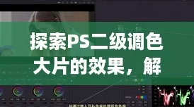 探索PS二级调色大片的效果,解锁视觉盛宴新风潮 探索PS二级调色大片的效果,解锁视觉盛宴新风潮