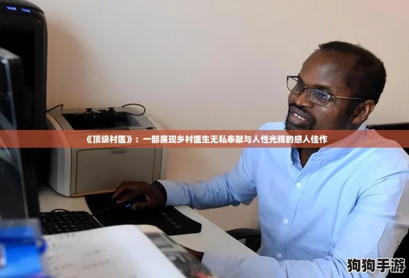 《顶级村医》：一部展现乡村医生无私奉献与人性光辉的感人佳作