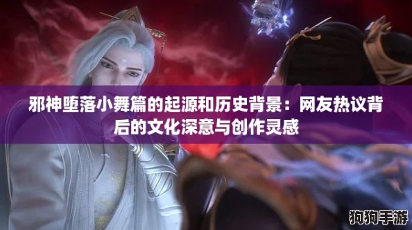 邪神堕落小舞篇的起源和历史背景：网友热议背后的文化深意与创作灵感