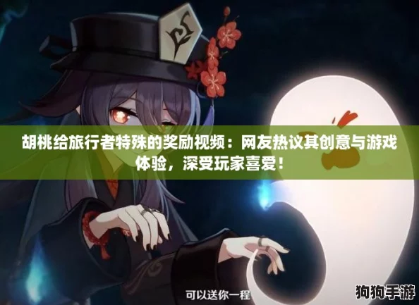 胡桃给旅行者特殊的奖励视频：网友热议其创意与游戏体验，深受玩家喜爱！