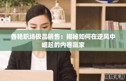 香艳职场极品销售：揭秘如何在逆风中崛起的内卷赢家