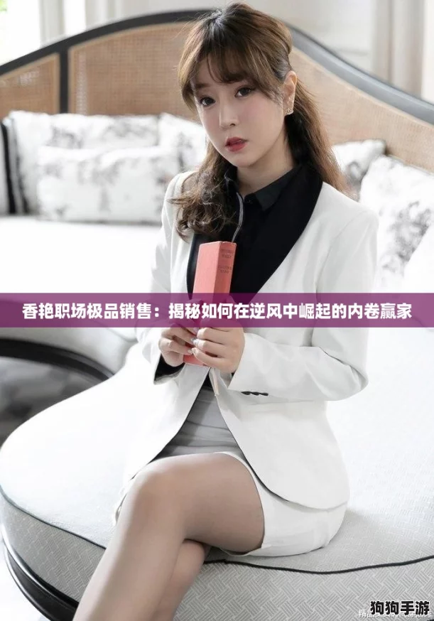 香艳职场极品销售:揭秘如何在逆风中崛起的内卷赢家 香艳职场极品销售:揭秘如何在逆风中崛起的内卷赢家