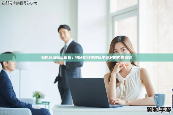 香艳职场极品销售:揭秘如何在逆风中崛起的内卷赢家 香艳职场极品销售:揭秘如何在逆风中崛起的内卷赢家