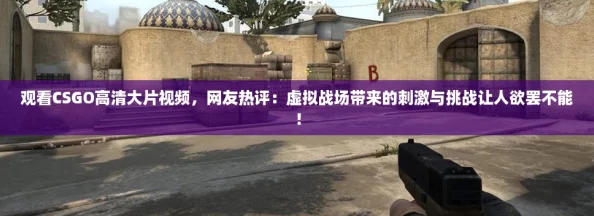 观看CSGO高清大片视频，网友热评：虚拟战场带来的刺激与挑战让人欲罢不能！