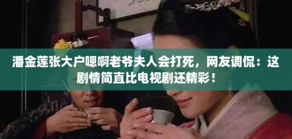 潘金莲张大户嗯啊老爷夫人会打死,网友调侃:这剧情简直比电视剧还精彩! 潘金莲张大户嗯啊老爷夫人会打死,网友调侃:这剧情简直比电视剧还精彩!