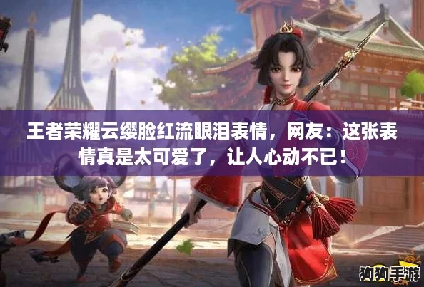 王者荣耀云缨脸红流眼泪表情，网友：这张表情真是太可爱了，让人心动不已！