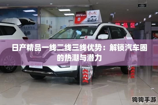 日产精品一线二线三线优势：解锁汽车圈的热潮与潜力