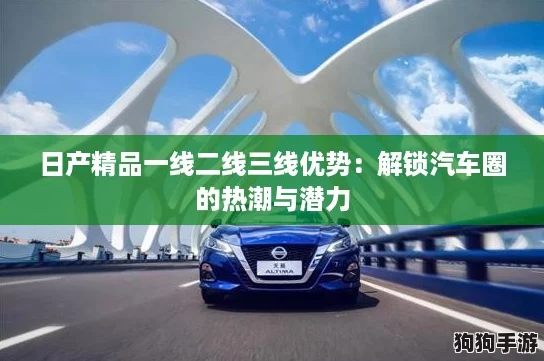 日产精品一线二线三线优势:解锁汽车圈的热潮与潜力 日产精品一线二线三线优势:解锁汽车圈的热潮与潜力