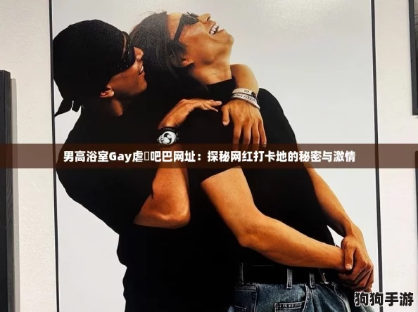 男高浴室Gay虐鳮吧巴网址：探秘网红打卡地的秘密与激情