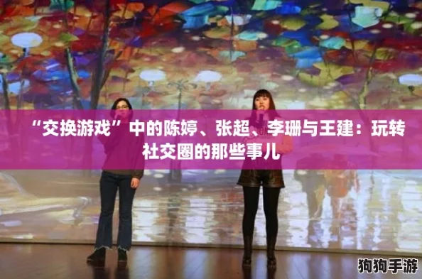 “交换游戏”中的陈婷、张超、李珊与王建:玩转社交圈的那些事儿 “交换游戏”中的陈婷、张超、李珊与王建:玩转社交圈的那些事儿
