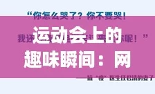 运动会上的趣味瞬间:网友热评“笑声与感动交织的美好时刻” 运动会上的趣味瞬间:网友热评“笑声与感动交织的美好时刻”